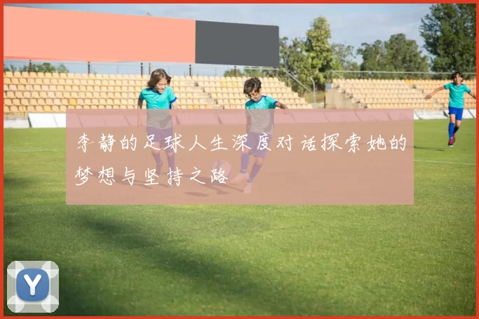 李静的足球人生深度对话探索她的梦想与坚持之路