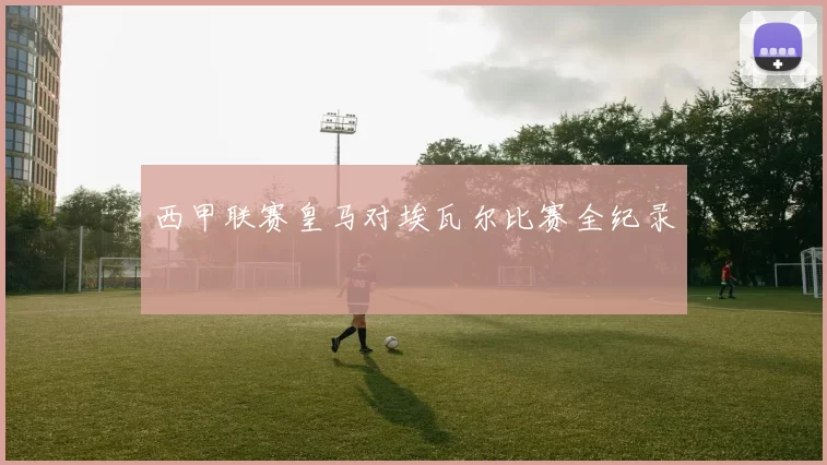 西甲联赛皇马对埃瓦尔比赛全纪录