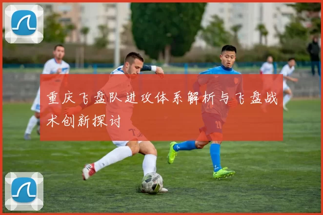 重庆飞盘队进攻体系解析与飞盘战术创新探讨