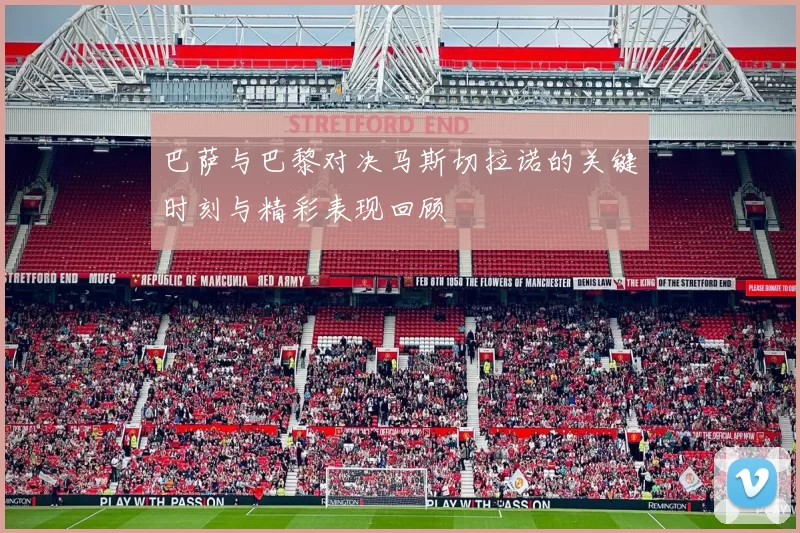 巴萨与巴黎对决马斯切拉诺的关键时刻与精彩表现回顾