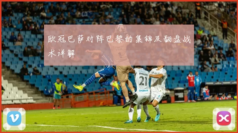 欧冠巴萨对阵巴黎的集锦及翻盘战术详解