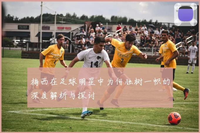 梅西在足球明星中为何独树一帜的深度解析与探讨