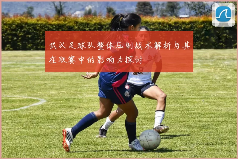 武汉足球队整体压制战术解析与其在联赛中的影响力探讨