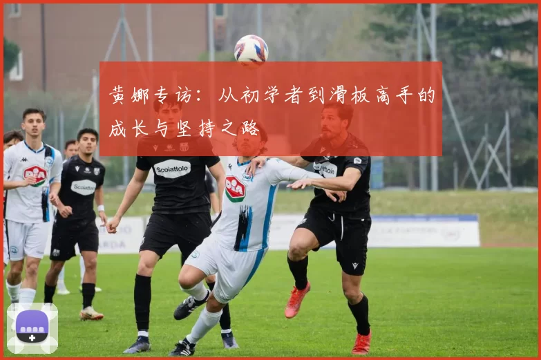 黄娜专访：从初学者到滑板高手的成长与坚持之路