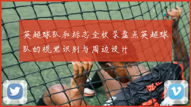 英超球队和标志全收录盘点英超球队的视觉识别与周边设计