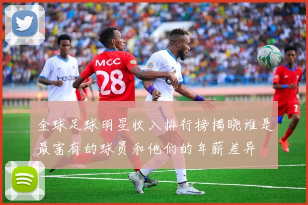 全球足球明星收入排行榜揭晓谁是最富有的球员和他们的年薪差异
