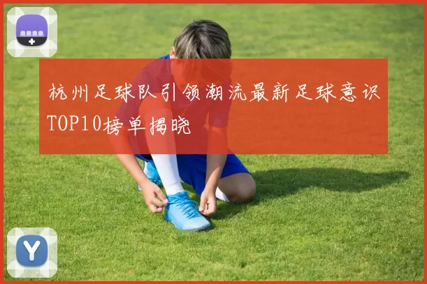 杭州足球队引领潮流最新足球意识TOP10榜单揭晓