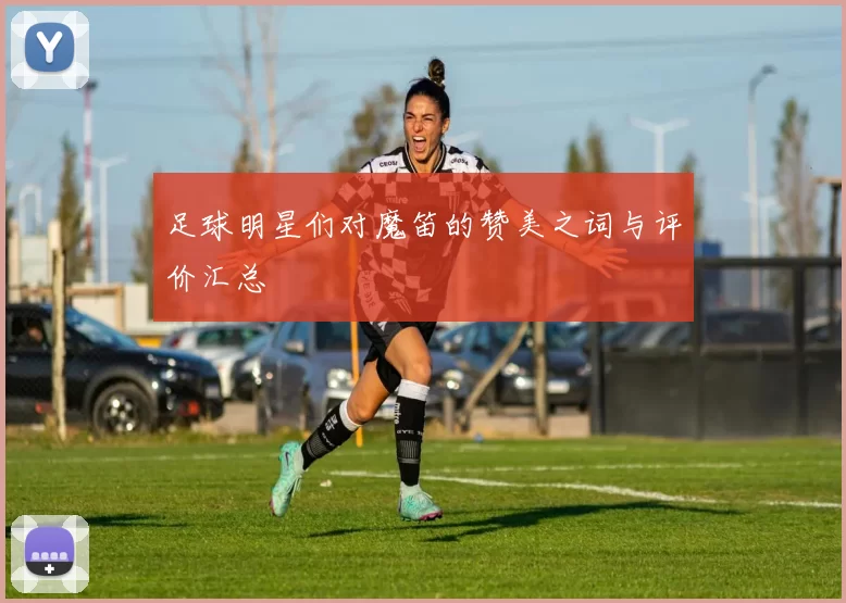 足球明星们对魔笛的赞美之词与评价汇总