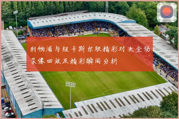 利物浦与纽卡斯尔联精彩对决全场录像回放及精彩瞬间分析
