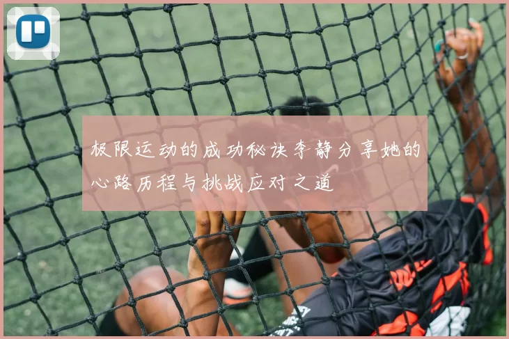 极限运动的成功秘诀李静分享她的心路历程与挑战应对之道