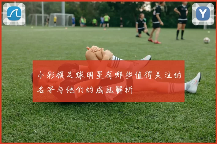 小彩旗足球明星有哪些值得关注的名字与他们的成就解析