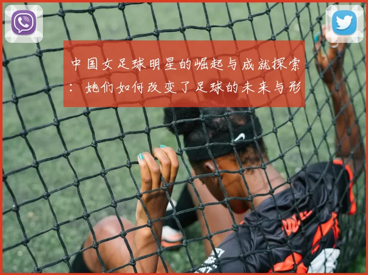 中国女足球明星的崛起与成就探索：她们如何改变了足球的未来与形象