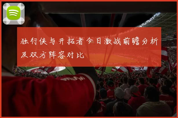 独行侠与开拓者今日激战前瞻分析及双方阵容对比