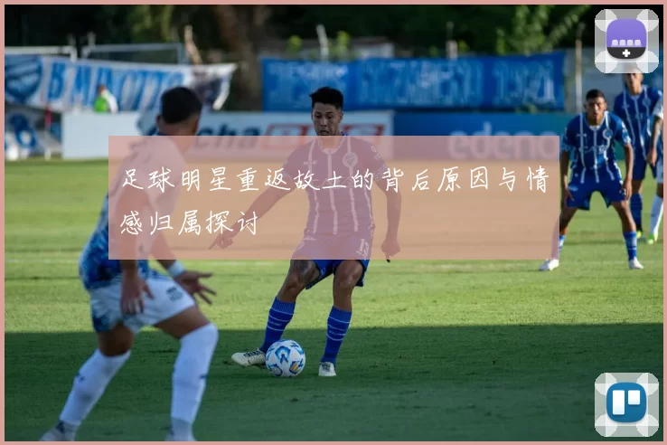 足球明星重返故土的背后原因与情感归属探讨