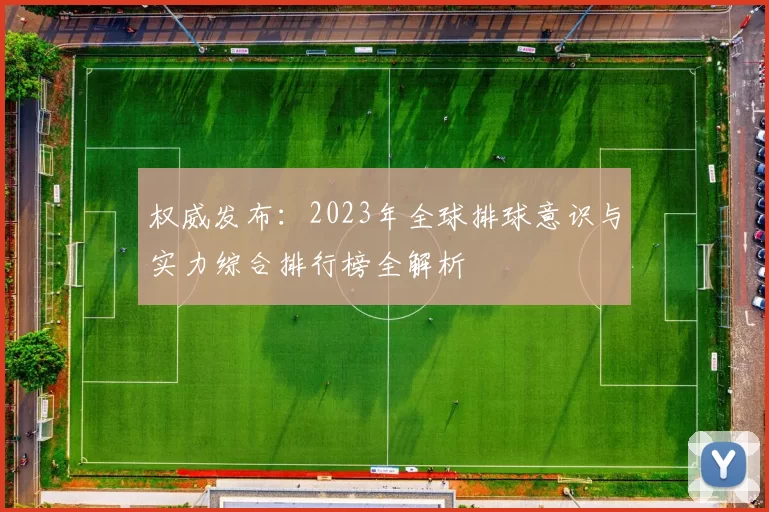 权威发布：2023年全球排球意识与实力综合排行榜全解析
