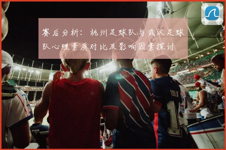 赛后分析：杭州足球队与武汉足球队心理素质对比及影响因素探讨
