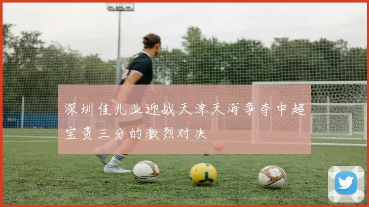 深圳佳兆业迎战天津天海争夺中超宝贵三分的激烈对决