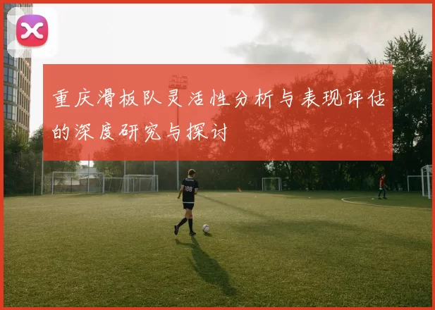 重庆滑板队灵活性分析与表现评估的深度研究与探讨