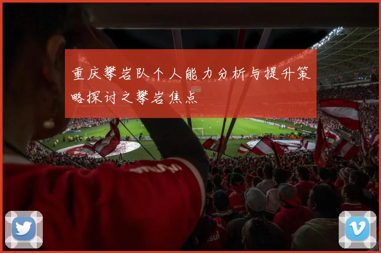 重庆攀岩队个人能力分析与提升策略探讨之攀岩焦点