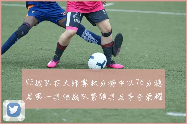 V5战队在大师赛积分榜中以76分稳居第一其他战队紧随其后争夺荣耀
