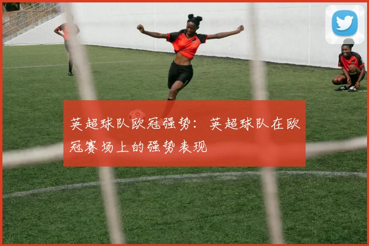 英超球队欧冠强势：英超球队在欧冠赛场上的强势表现