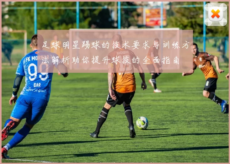 足球明星踢球的技术要求与训练方法解析助你提升球技的全面指南