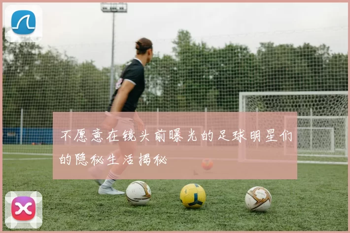 不愿意在镜头前曝光的足球明星们的隐秘生活揭秘