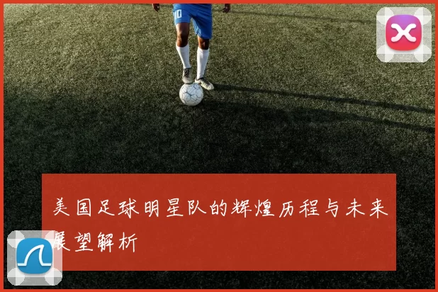美国足球明星队的辉煌历程与未来展望解析