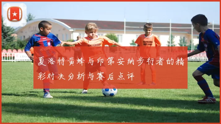 夏洛特黄蜂与印第安纳步行者的精彩对决分析与赛后点评