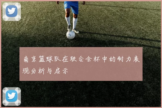 南京篮球队在联合会杯中的耐力表现分析与启示