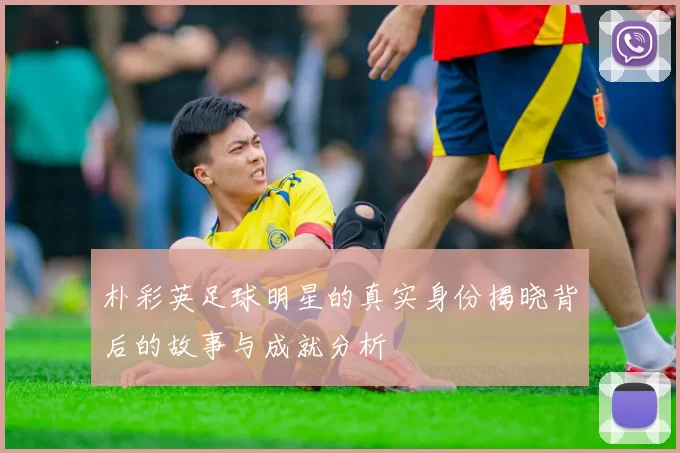 朴彩英足球明星的真实身份揭晓背后的故事与成就分析