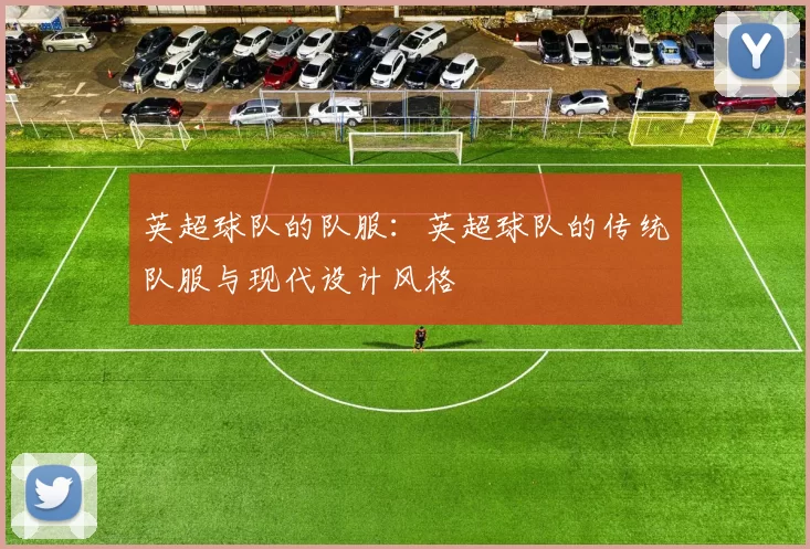 英超球队的队服：英超球队的传统队服与现代设计风格