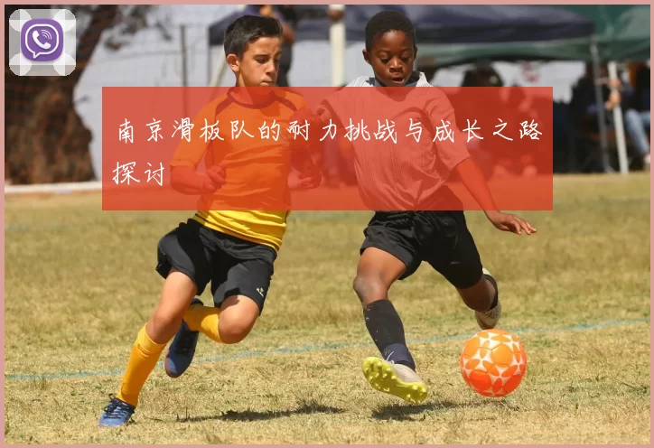 南京滑板队的耐力挑战与成长之路探讨