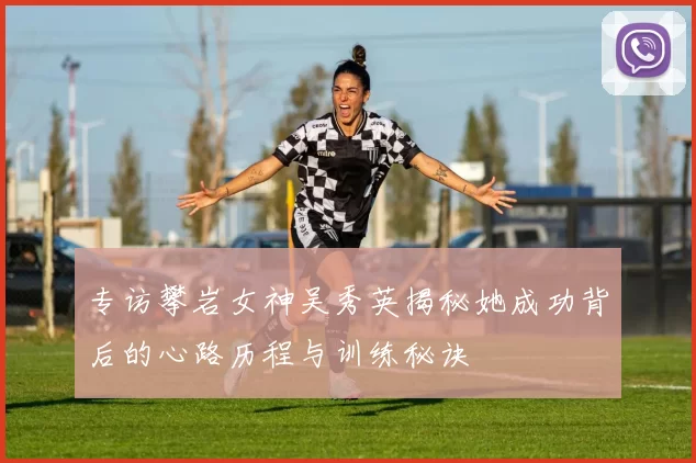 专访攀岩女神吴秀英揭秘她成功背后的心路历程与训练秘诀
