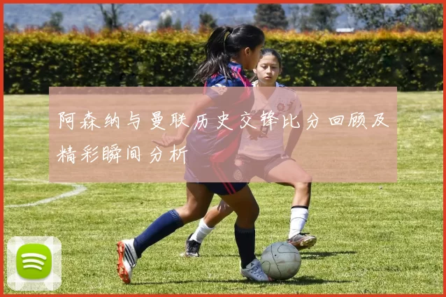阿森纳与曼联历史交锋比分回顾及精彩瞬间分析