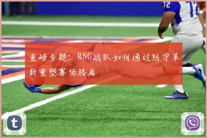 重磅专题：RNG战队如何通过防守革新重塑赛场格局
