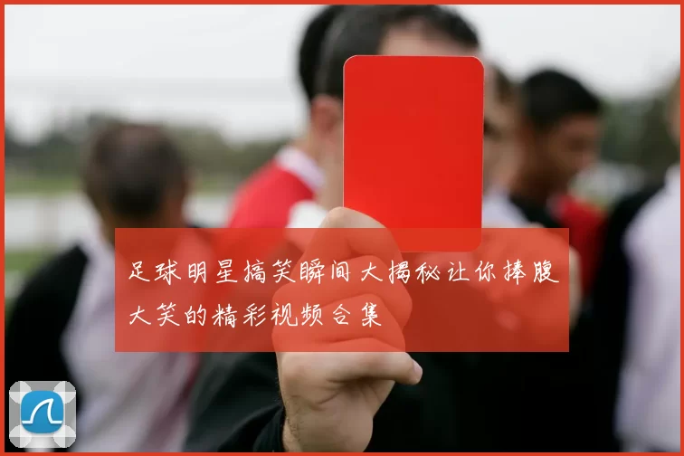 足球明星搞笑瞬间大揭秘让你捧腹大笑的精彩视频合集