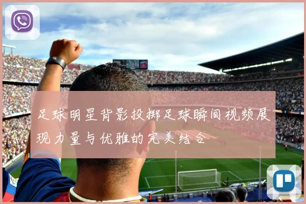 足球明星背影投掷足球瞬间视频展现力量与优雅的完美结合