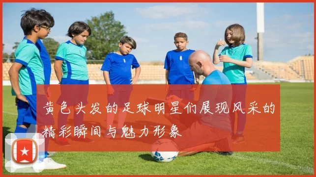 黄色头发的足球明星们展现风采的精彩瞬间与魅力形象