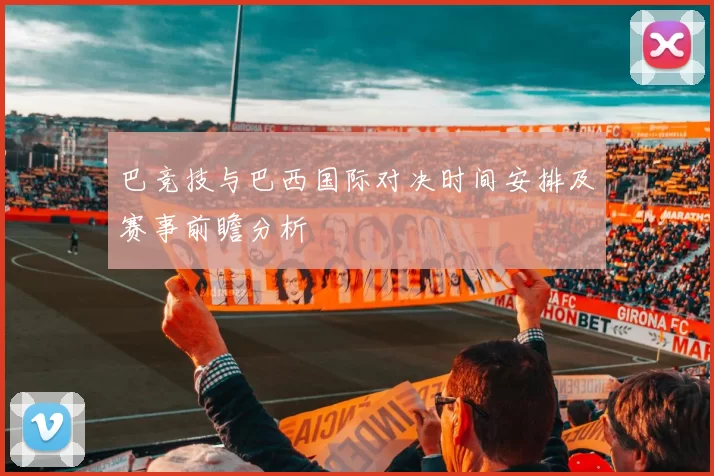 巴竞技与巴西国际对决时间安排及赛事前瞻分析
