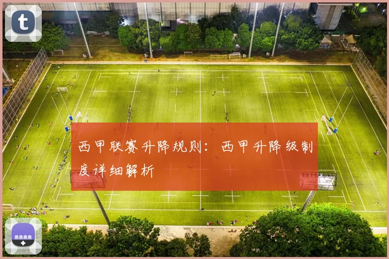 西甲联赛升降规则：西甲升降级制度详细解析