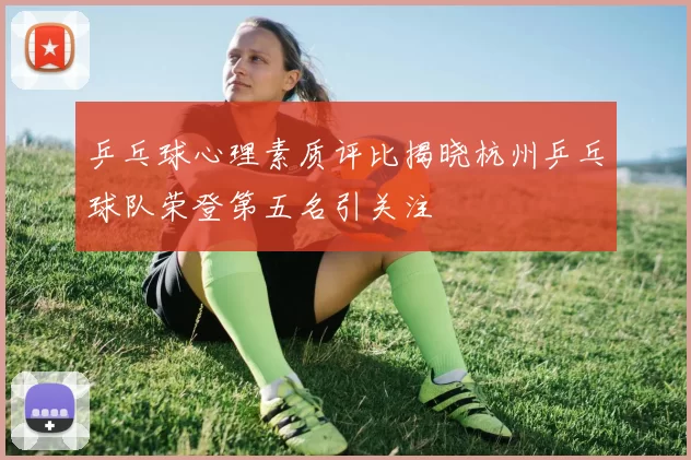 乒乓球心理素质评比揭晓杭州乒乓球队荣登第五名引关注