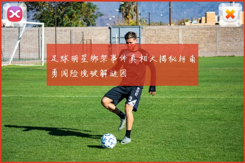 足球明星绑架事件真相大揭秘柯南勇闯险境破解谜团