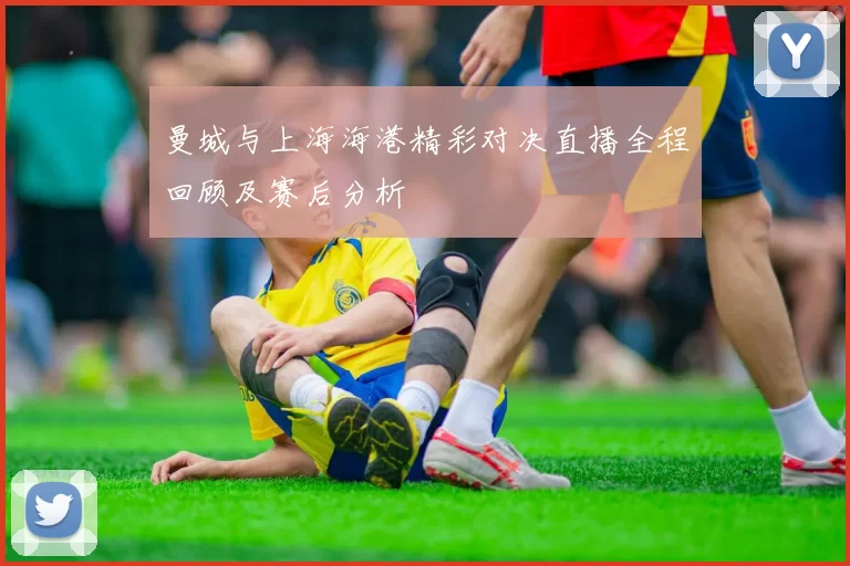 曼城与上海海港精彩对决直播全程回顾及赛后分析