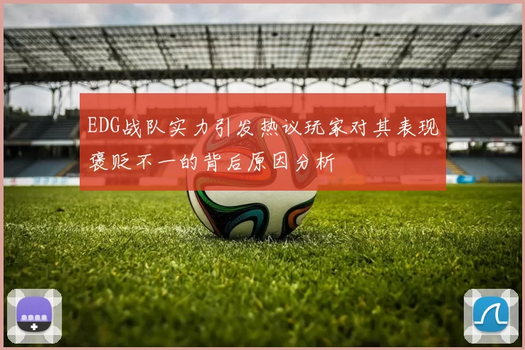 EDG战队实力引发热议玩家对其表现褒贬不一的背后原因分析