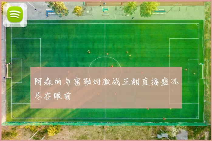 阿森纳与富勒姆激战正酣直播盛况尽在眼前