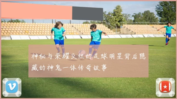 神秘与荣耀交织的足球明星背后隐藏的神鬼一体传奇故事