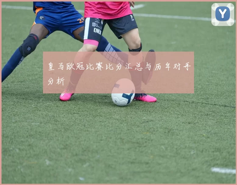 皇马欧冠比赛比分汇总与历年对手分析