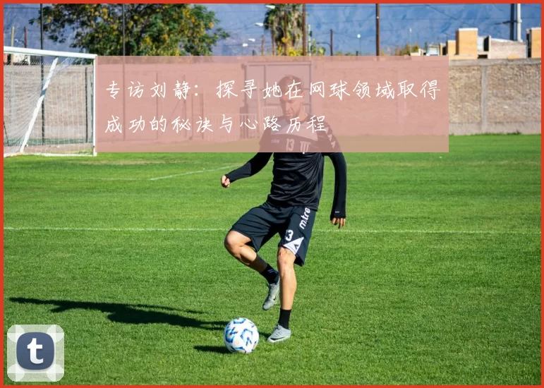 专访刘静：探寻她在网球领域取得成功的秘诀与心路历程