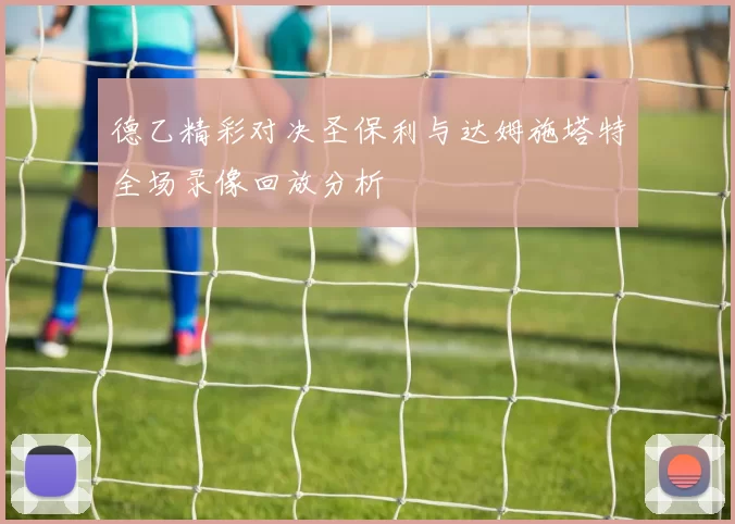 德乙精彩对决圣保利与达姆施塔特全场录像回放分析